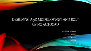 DESIGNING A 3D MODEL OF NUT AND BOLT
USING AUTOCAD
BY- 227R1A6648
227R1A6660
227R1A6662
227R1A6663
 