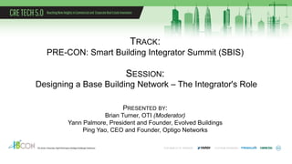 TRACK:
PRE-CON: Smart Building Integrator Summit (SBIS)
SESSION:
Designing a Base Building Network – The Integrator's Role
PRESENTED BY:
Brian Turner, OTI (Moderator)
Yann Palmore, President and Founder, Evolved Buildings
Ping Yao, CEO and Founder, Optigo Networks
 