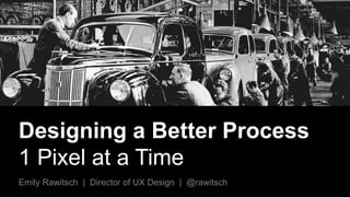 Designing a
Better Process
Emily Rawitsch | Director of UX Design | @rawitsch
1 PIXEL AT A TIME
 