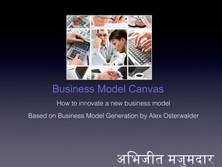 Business Model Canvas
         How to innovate a new business model
Based on Business Model Generation by Alex Osterwalder




                           अिभजीत मजुमदार
 