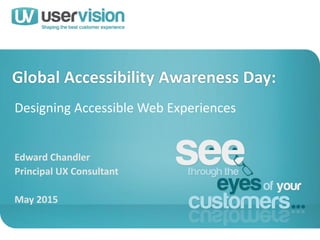 Global Accessibility Awareness Day:
Edward Chandler
Principal UX Consultant
May 2015
Designing Accessible Web Experiences
 