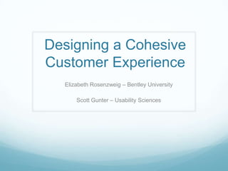 Designing a Cohesive Customer Experience Elizabeth Rosenzweig – Bentley University Scott Gunter – Usability Sciences 
