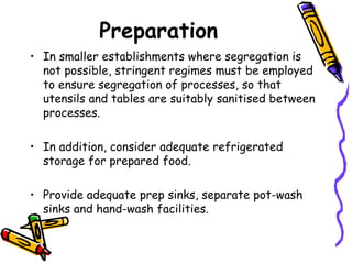 Preparation In smaller establishments where segregation is not possible, stringent regimes must be employed to ensure segregation of processes, so that utensils and tables are suitably sanitised between processes.  In addition, consider adequate refrigerated storage for prepared food. Provide adequate prep sinks, separate pot-wash sinks and hand-wash facilities. 