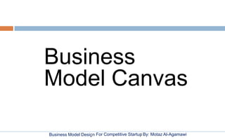 Business Model Design By: Motaz Al-AgamawiFor Competitive Startup
Business
Model Canvas
 