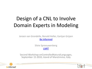 Design of a CNL to Involve Domain Experts in Modeling Jeroen van Grondelle, Ronald Heller, Gartjan Grijzen Be Informed Silvie Spreeuwenberg LibRT  Second Workshop onControlledNaturalLanguages, September 15 2010, Island of Maretimmo, Italy 