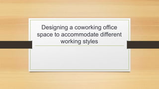 Designing a coworking office
space to accommodate different
working styles
 