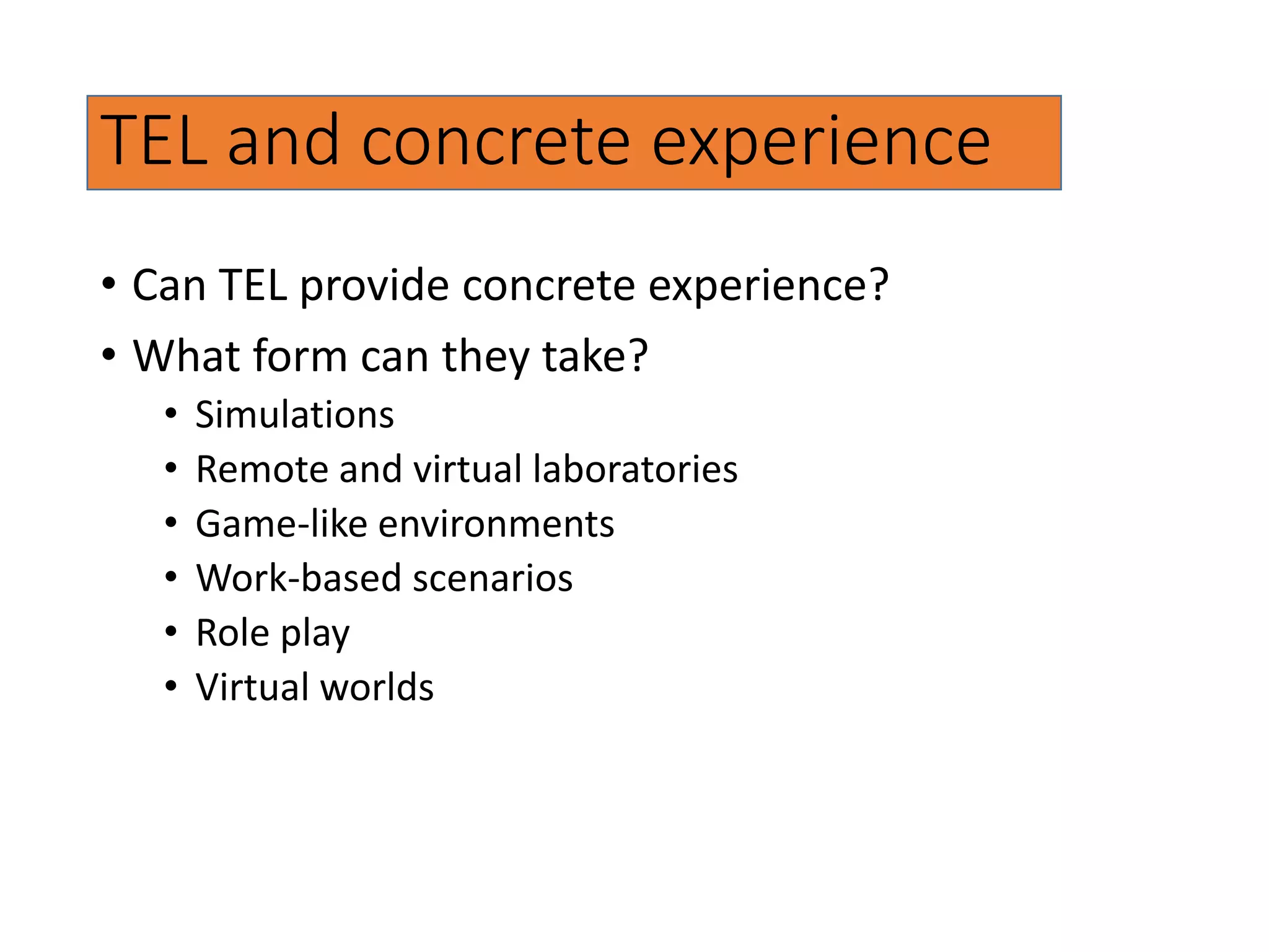 TEL and concrete experience
• Can TEL provide concrete experience?
• What form can they take?
• Simulations
• Remote and virtual laboratories
• Game-like environments
• Work-based scenarios
• Role play
• Virtual worlds
 