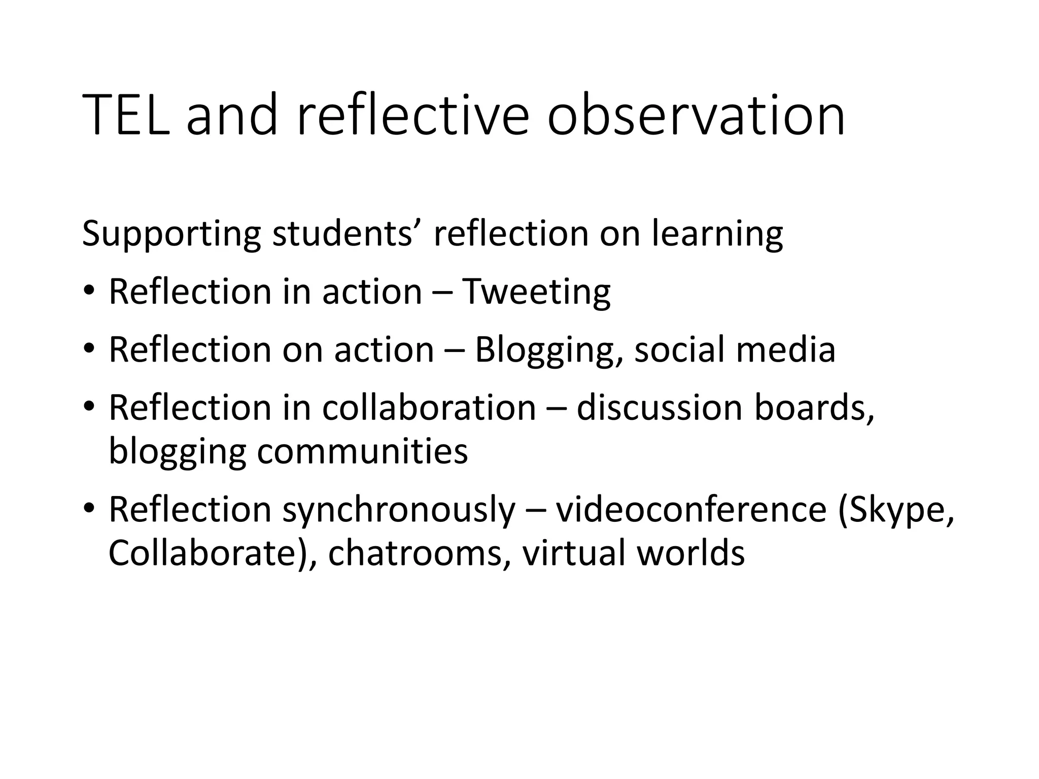 TEL and reflective observation
Supporting students’ reflection on learning
• Reflection in action – Tweeting
• Reflection on action – Blogging, social media
• Reflection in collaboration – discussion boards,
blogging communities
• Reflection synchronously – videoconference (Skype,
Collaborate), chatrooms, virtual worlds
 