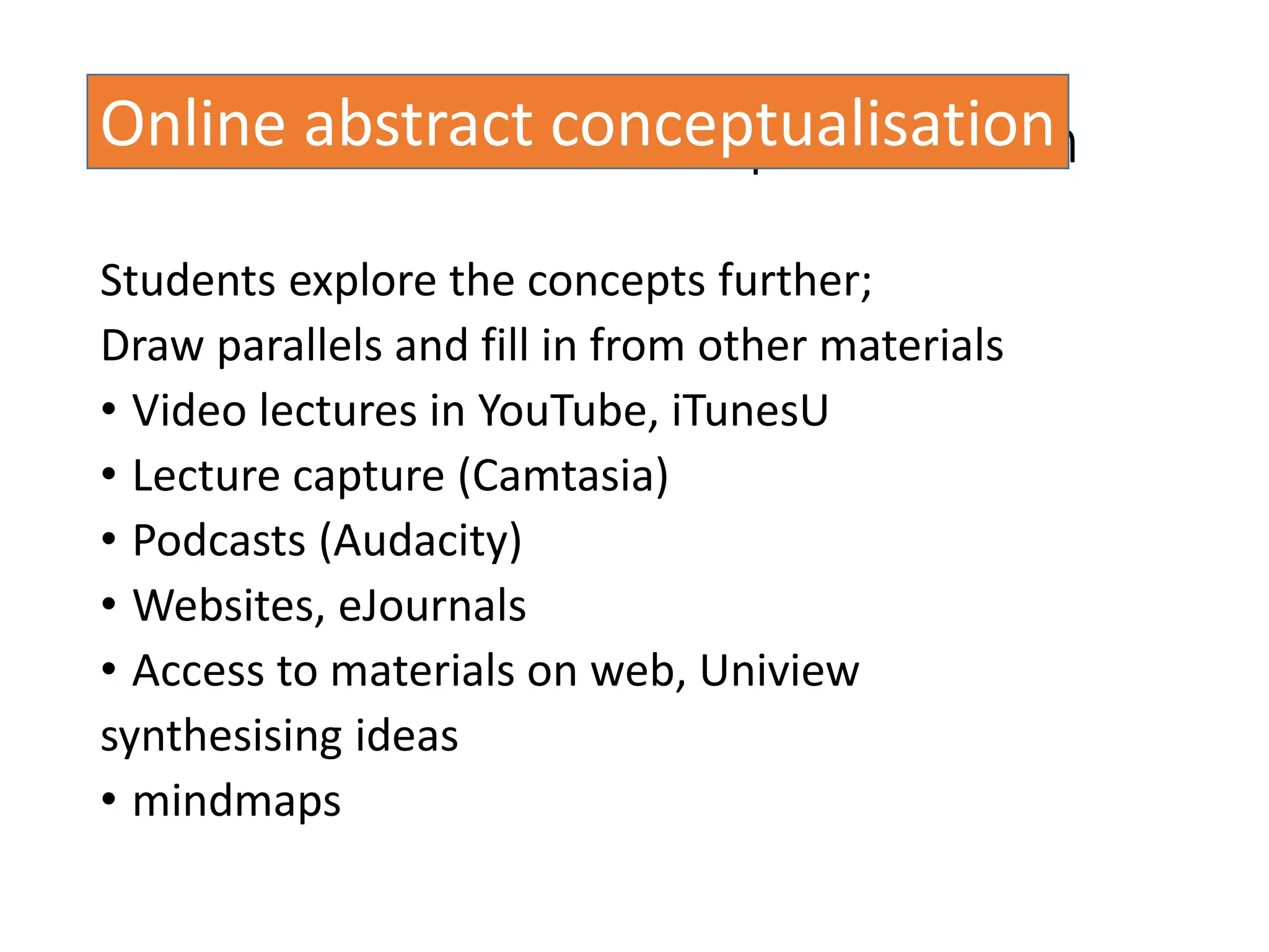 TEL and abstract conceptualisation
Students explore the concepts further;
Draw parallels and fill in from other materials
• Video lectures in YouTube, iTunesU
• Lecture capture (Camtasia)
• Podcasts (Audacity)
• Websites, eJournals
• Access to materials on web, Uniview
synthesising ideas
• mindmaps
Online abstract conceptualisation
 