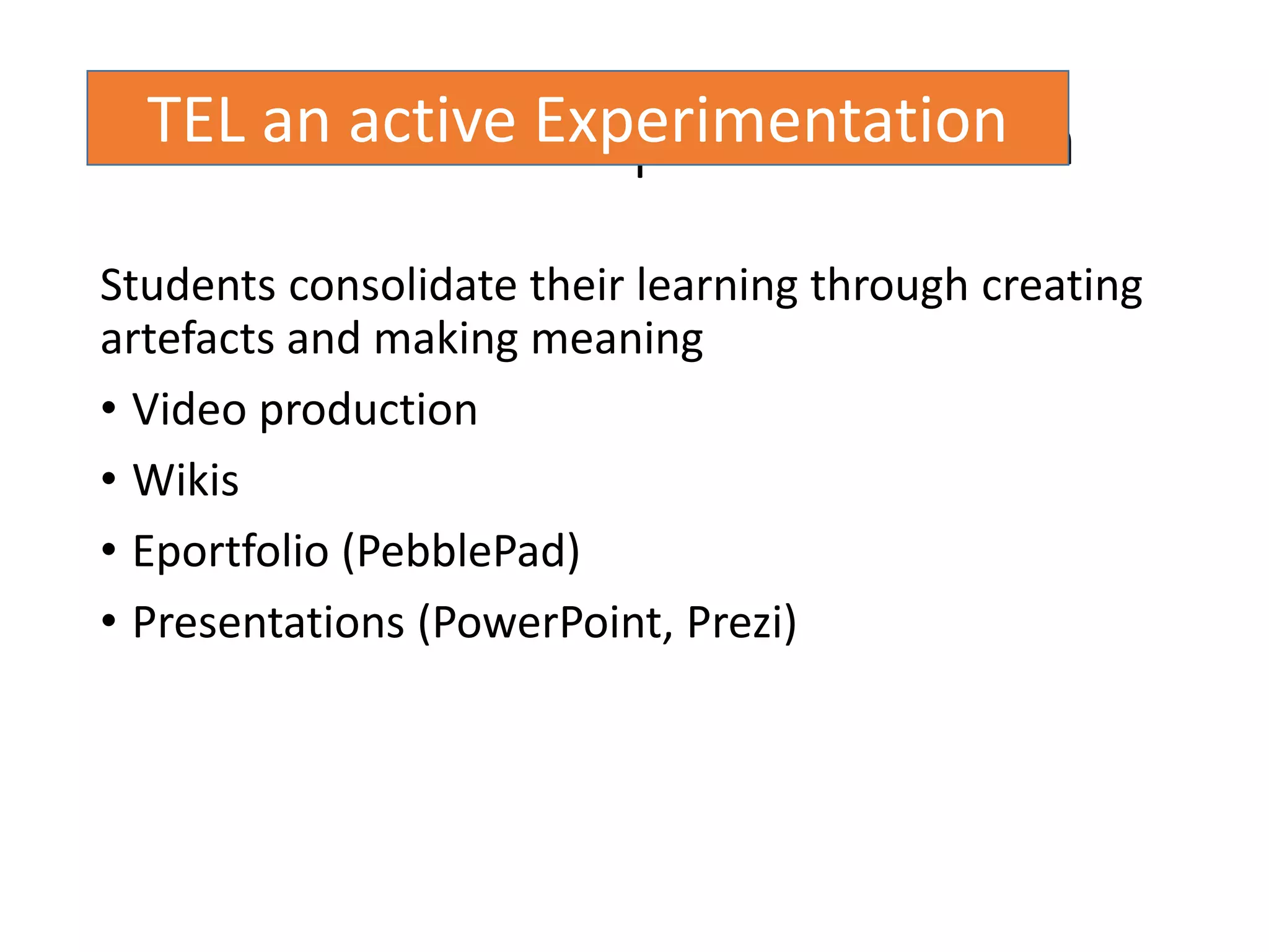 TEL and active experimentation
Students consolidate their learning through creating
artefacts and making meaning
• Video production
• Wikis
• Eportfolio (PebblePad)
• Presentations (PowerPoint, Prezi)
TEL an active Experimentation
 