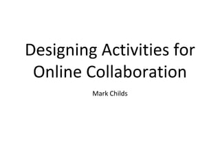 Designing Activities for
Online Collaboration
Mark Childs
 