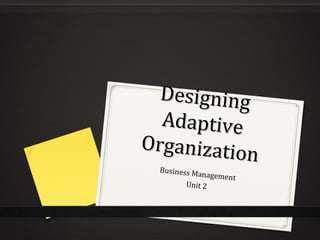 DesigningDesigning
AdaptiveAdaptive
Organization
Organization
Business Management
Unit 2
 