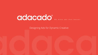 W e m a k e a d s t h a t m a t t e r .
Designing Ads for Dynamic Creative
ad
 