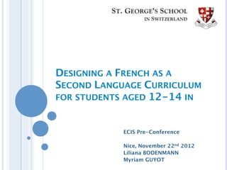 DESIGNING A FRENCH AS A
SECOND LANGUAGE CURRICULUM
FOR STUDENTS AGED 12-14 IN



            ECIS Pre-Conference

            Nice, November 22nd 2012
            Liliana BODENMANN
            Myriam GUYOT
 