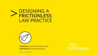 copyright © runfrictionless 2018
>
SUPPORTED BY THE GREAT ROOM
DESIGNING A
FRICTIONLESS
LAW PRACTICE
SUPPORTED BY LAWAUSTRALASIA
SCREENING GOLD COAST MARCH 2023
 