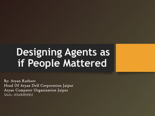 Designing Agents as
if People Mattered
By: Aryan Rathore
Head Of Aryan Dell Corporation Jaipur
Aryan Computer Organization Jaipur
Mob:- 8560089002
 