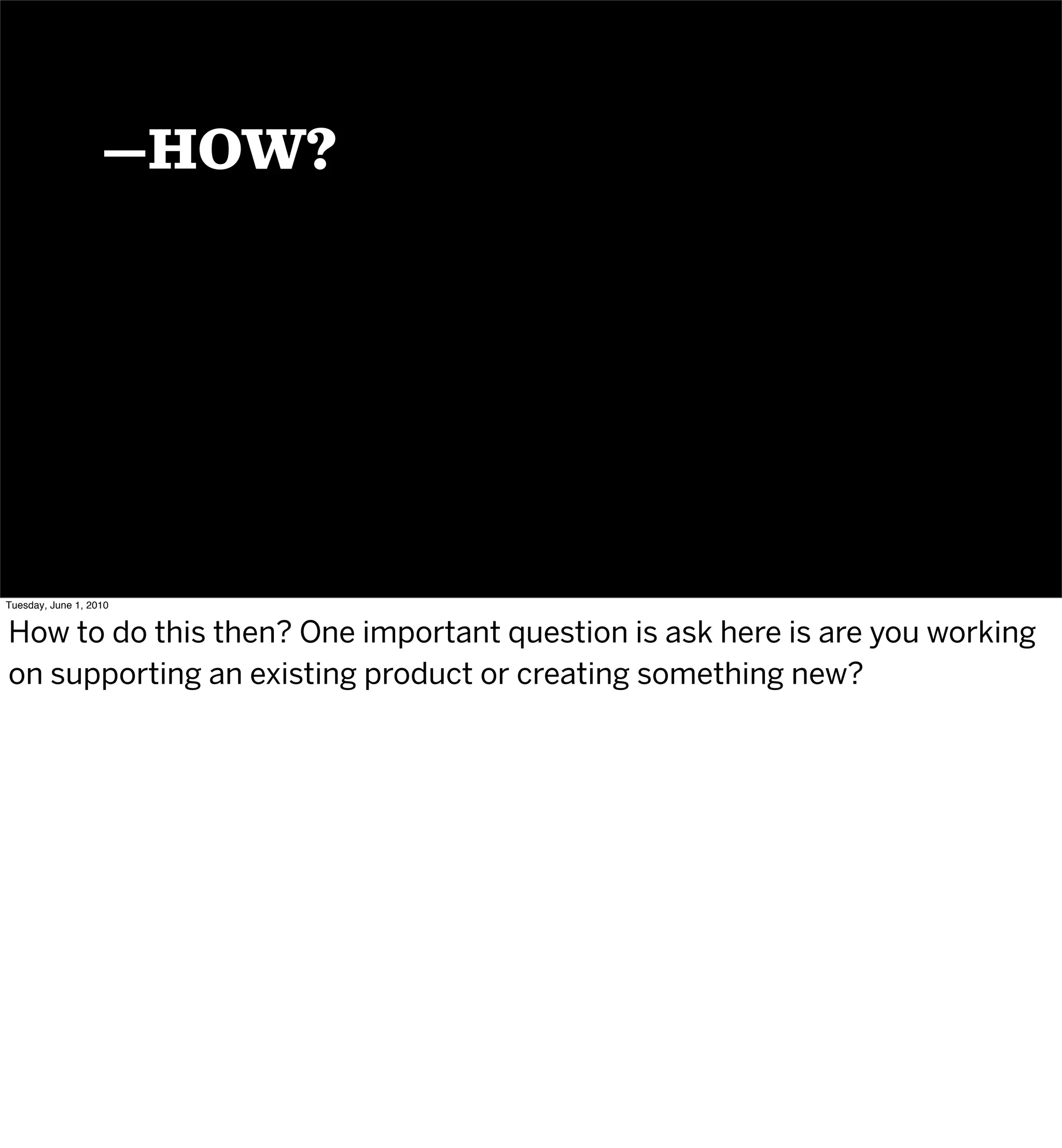 —HOW?




Tuesday, June 1, 2010


How to do this then? One important question is ask here is are you working
on supporting an existing product or creating something new?
 