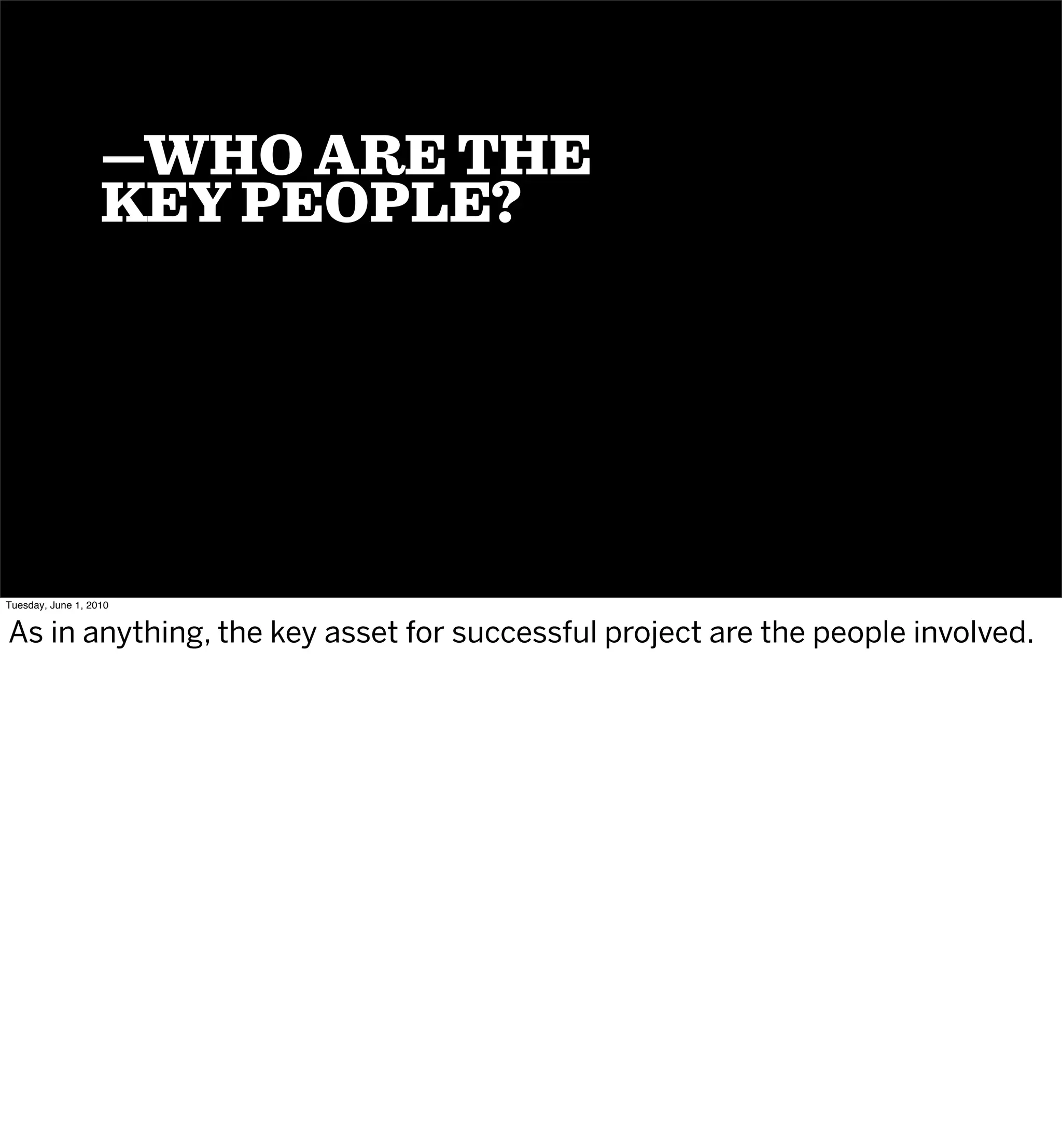 —WHO ARE THE
                   KEY PEOPLE?




Tuesday, June 1, 2010


As in anything, the key asset for successful project are the people involved.
 