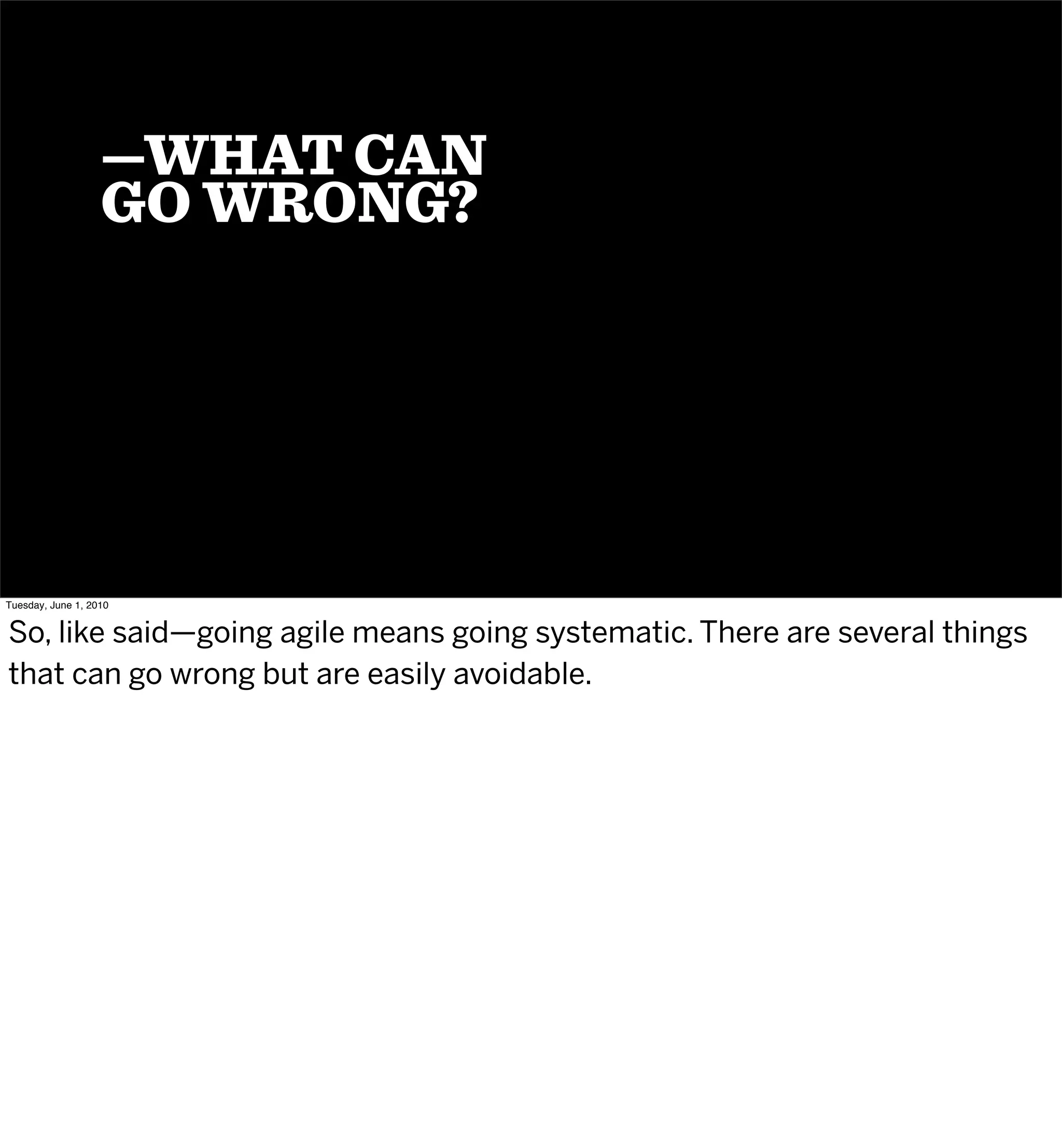 —WHAT CAN
                   GO WRONG?




Tuesday, June 1, 2010


So, like said—going agile means going systematic. There are several things
that can go wrong but are easily avoidable.
 