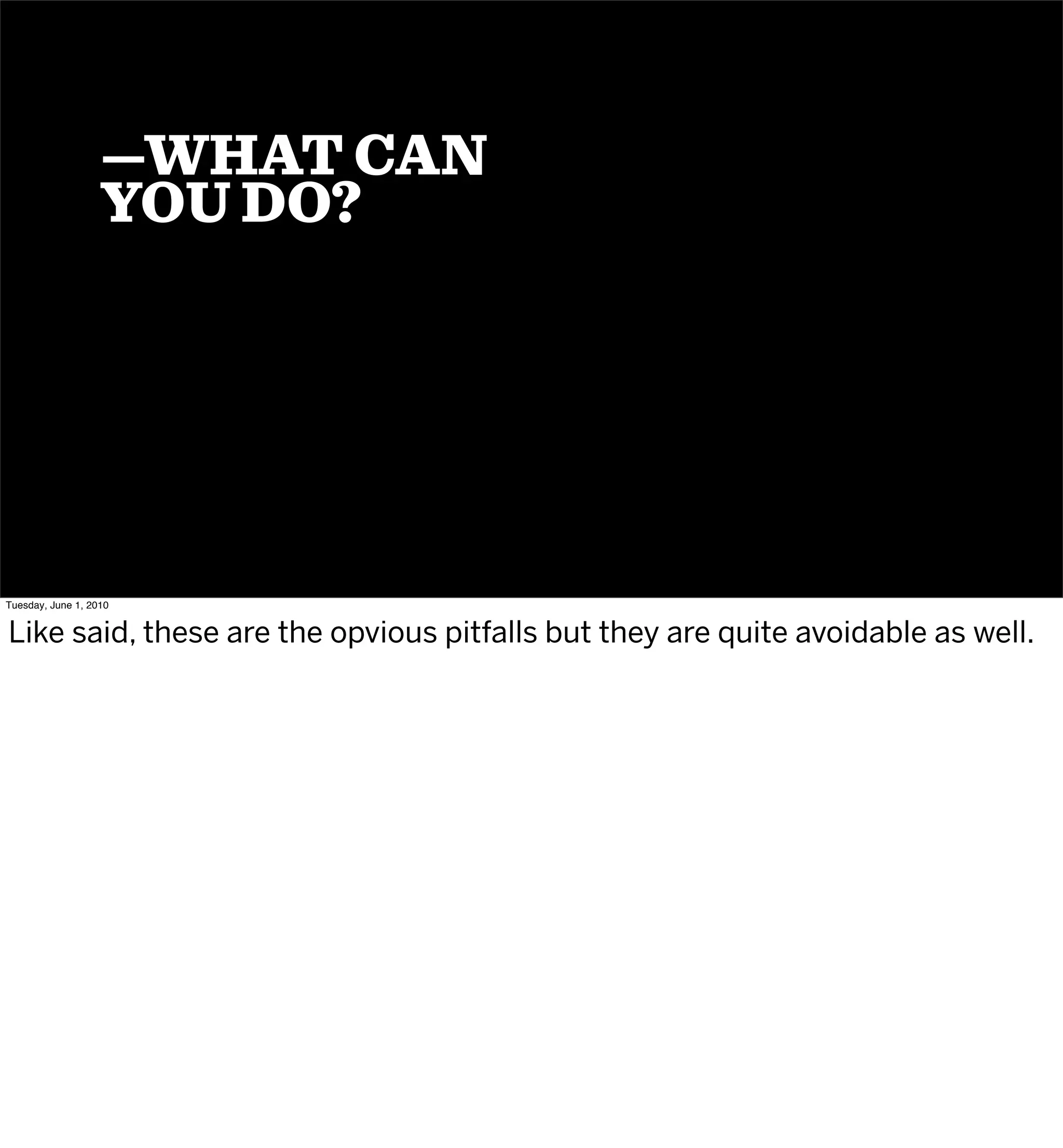 —WHAT CAN
                   YOU DO?




Tuesday, June 1, 2010


Like said, these are the opvious pitfalls but they are quite avoidable as well.
 