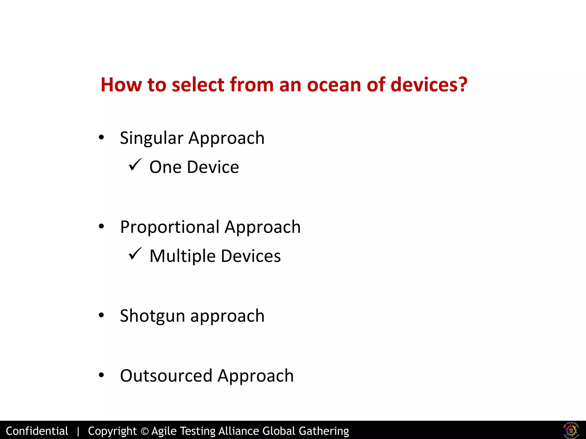 How to select from an ocean of devices? 
• Singular Approach 
 One Device 
• Proportional Approach 
 Multiple Devices 
• Shotgun approach 
• Outsourced Approach 
Confidential | Copyright © Agile Testing Alliance Global Gathering 
 
