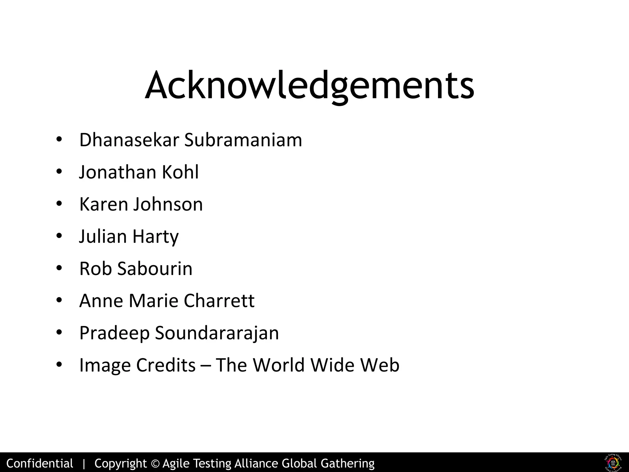 Acknowledgements 
• Dhanasekar Subramaniam 
• Jonathan Kohl 
• Karen Johnson 
• Julian Harty 
• Rob Sabourin 
• Anne Marie Charrett 
• Pradeep Soundararajan 
• Image Credits – The World Wide Web 
Confidential | Copyright © Agile Testing Alliance Global Gathering 
 