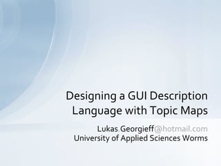 Designing a GUI Description
 Language with Topic Maps
       Lukas.Georgieff@hotmail.com
 University of Applied Sciences Worms
 