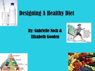 Designing A Healthy Diet

   By: Gabrielle Noch &
    Elizabeth Gooden
 