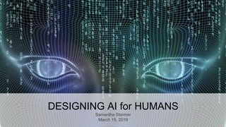 DESIGNING AI for HUMANS
Samantha Starmer
March 15, 2019
1
 