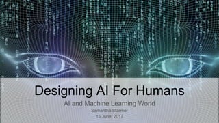 Designing AI For Humans
AI and Machine Learning World
Samantha Starmer
15 June, 2017
 