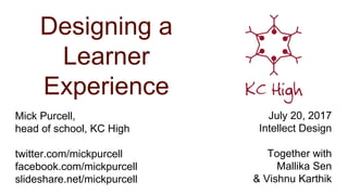 Designing a
Learner
Experience
Mick Purcell,
head of school, KC High
twitter.com/mickpurcell
facebook.com/mickpurcell
slideshare.net/mickpurcell
July 20, 2017
Intellect Design
Together with
Mallika Sen
& Vishnu Karthik
 