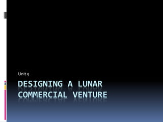 Designing a lunar Commercial venture  Unit 5 
