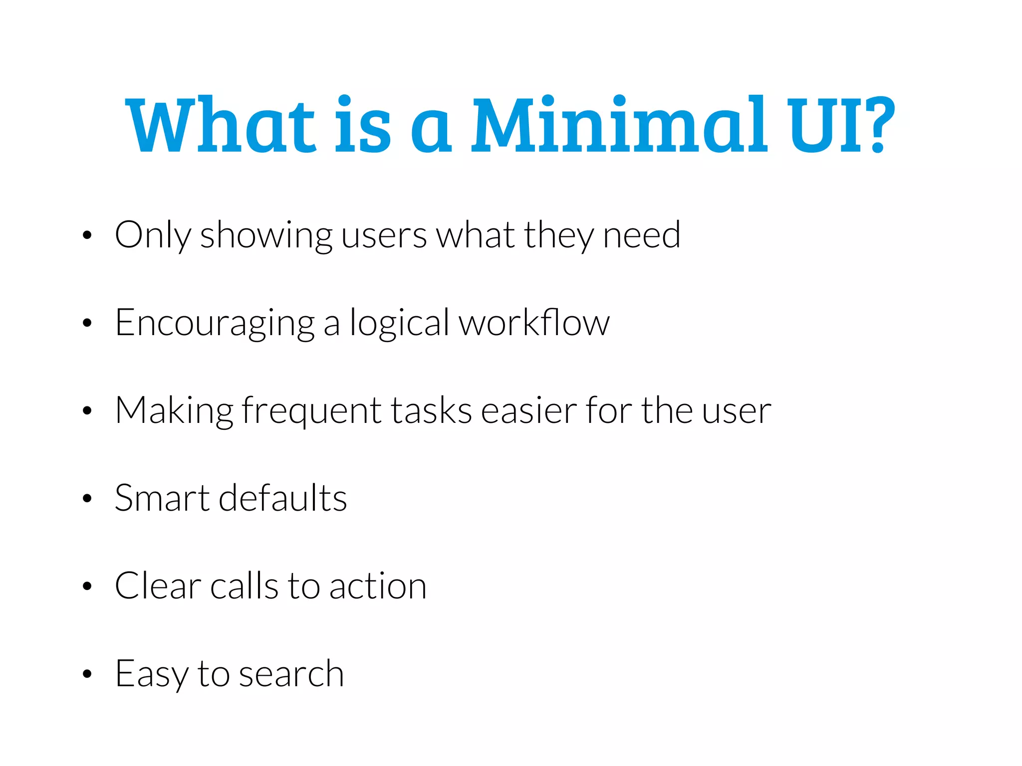 What is a Minimal UI?
• Only showing users what they need
• Encouraging a logical workflow
• Making frequent tasks easier for the user
• Smart defaults
• Clear calls to action
• Easy to search