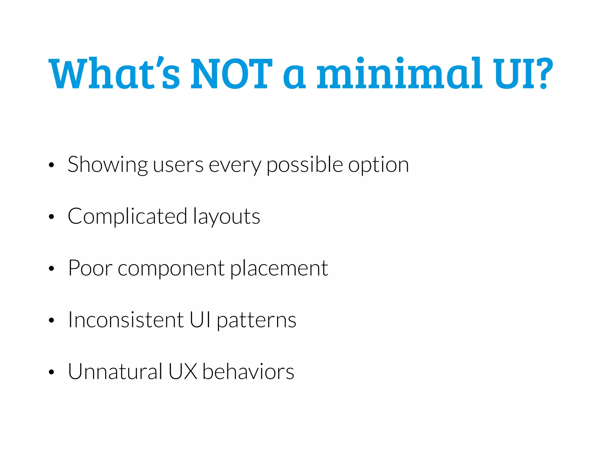 What’s NOT a minimal UI?
• Showing users every possible option
• Complicated layouts
• Poor component placement
• Inconsistent UI patterns
• Unnatural UX behaviors