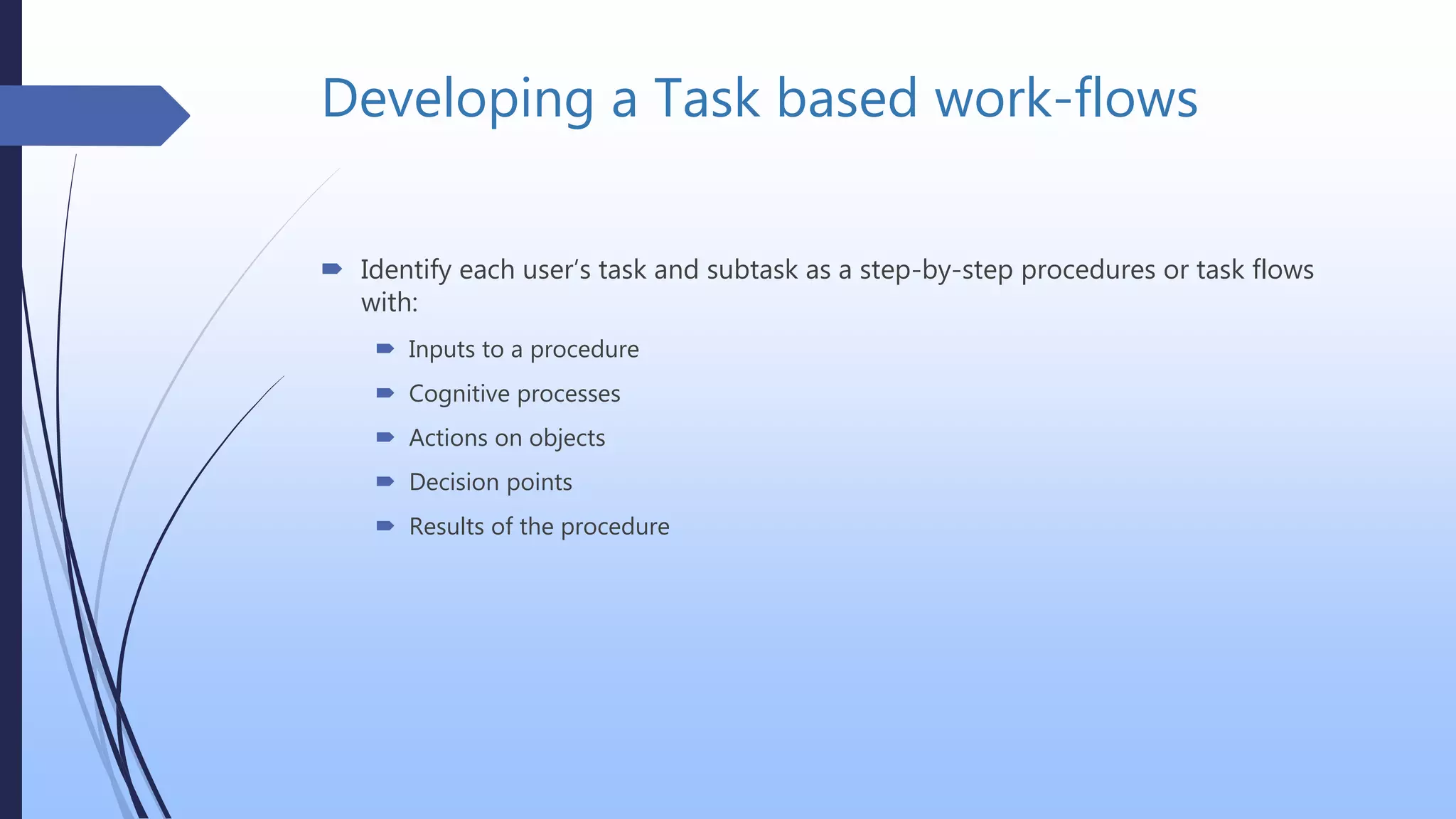Developing a Task based work-flows
 Identify each user’s task and subtask as a step-by-step procedures or task flows
with:
 Inputs to a procedure
 Cognitive processes
 Actions on objects
 Decision points
 Results of the procedure
 
