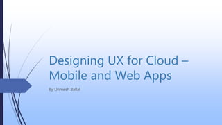 Designing UX for Cloud –
Mobile and Web Apps
By Unmesh Ballal
 