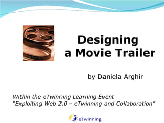 Designing  a Movie Trailer by Daniela Arghir Within the eTwinning Learning Event “ Exploiting Web 2.0 – eTwinning and Collaboration” 