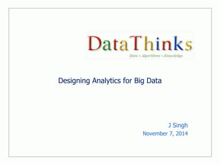Designing Analytics for Big Data 
J Singh 
November 7, 2014 
 