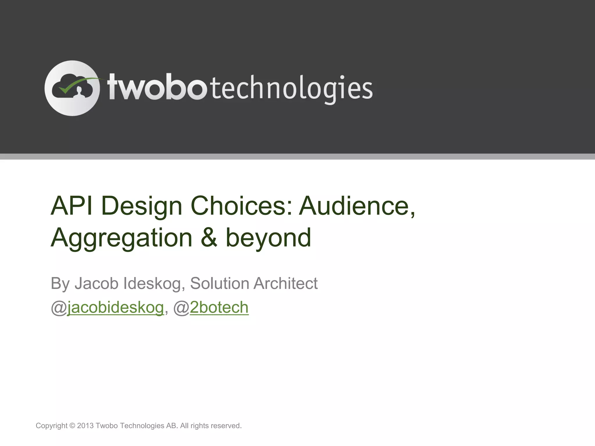 API Design Choices: Audience, Aggregation & beyond By Jacob Ideskog, Solution Architect @jacobideskog, @2botech Copyright © 2013 Twobo Technologies AB. All rights reserved. 