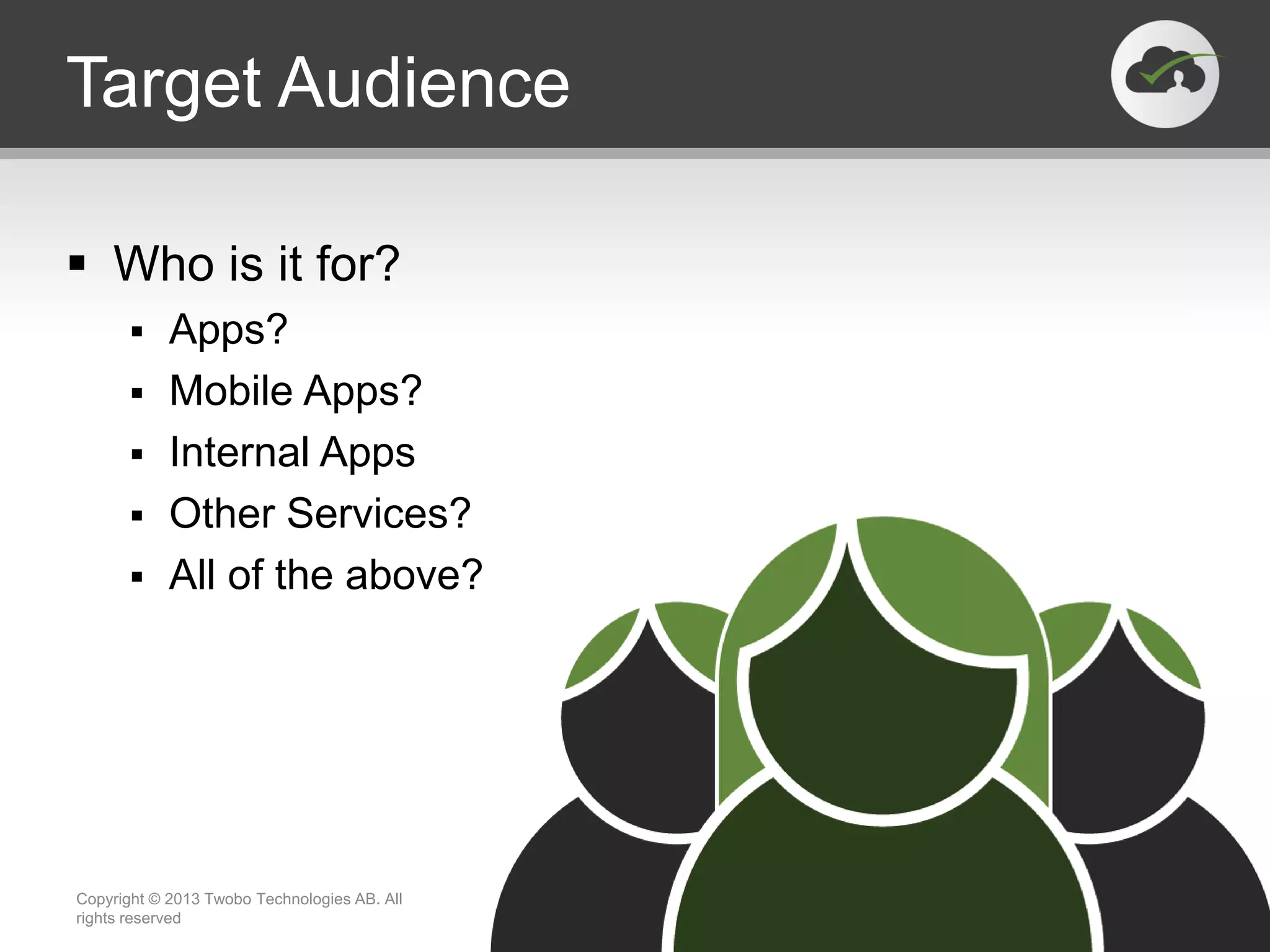 Target Audience  Who is it for?  Apps?  Mobile Apps?  Internal Apps  Other Services?  All of the above? Copyright © 2013 Twobo Technologies AB. All rights reserved 