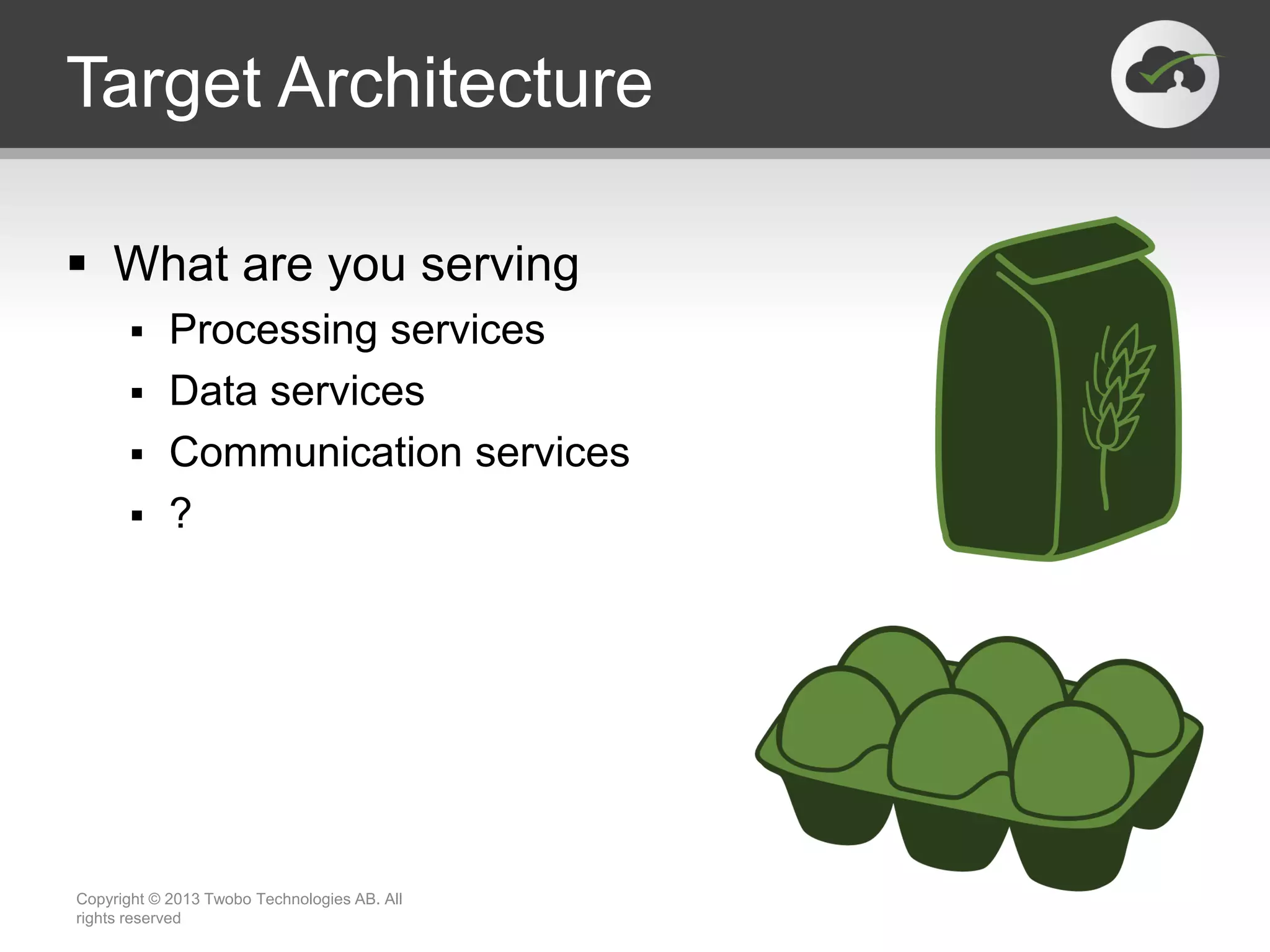 Target Architecture  What are you serving  Processing services  Data services  Communication services  ? Copyright © 2013 Twobo Technologies AB. All rights reserved 