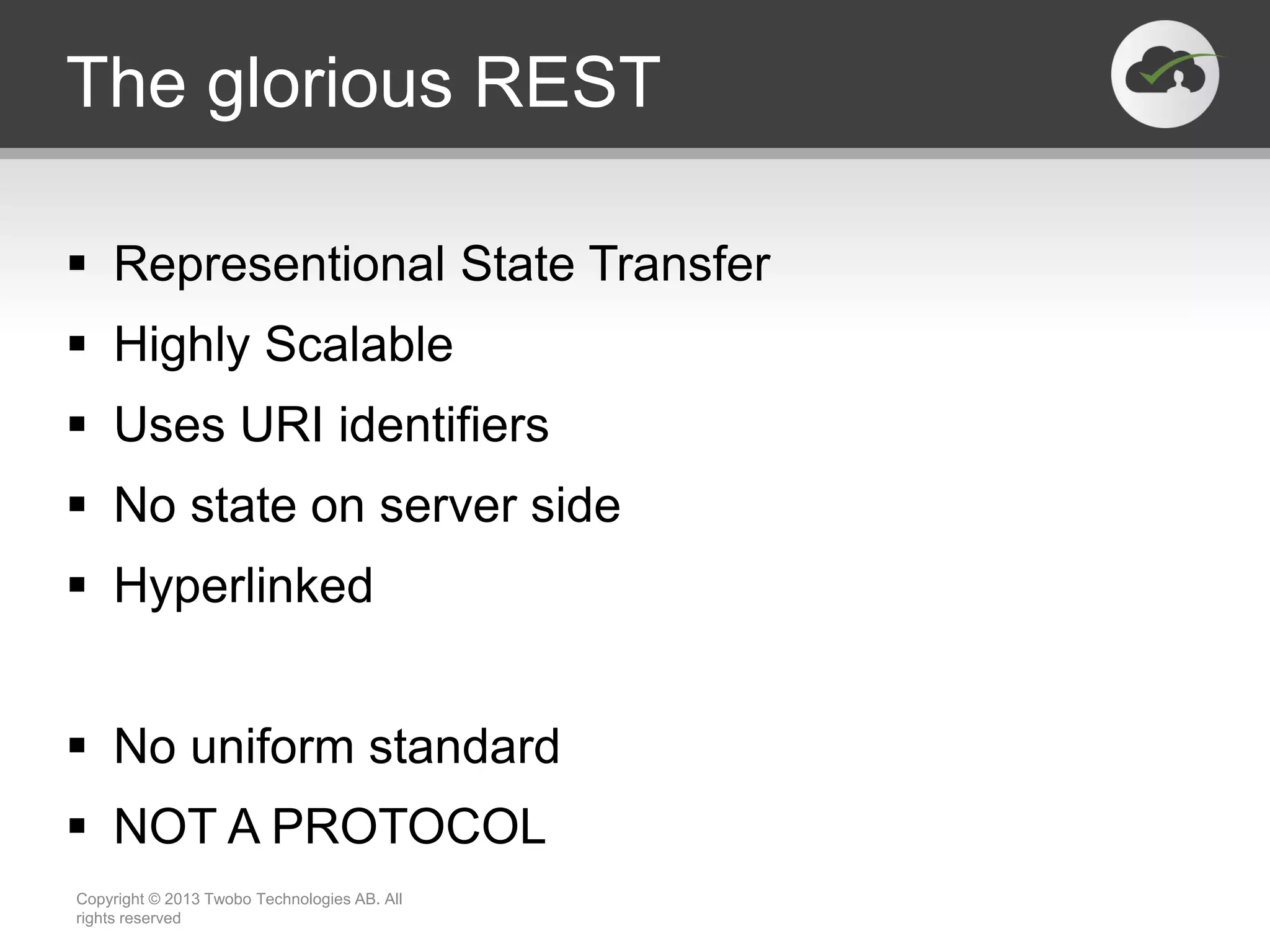 The glorious REST  Representional State Transfer  Highly Scalable  Uses URI identifiers  No state on server side  Hyperlinked  No uniform standard  NOT A PROTOCOL Copyright © 2013 Twobo Technologies AB. All rights reserved 
