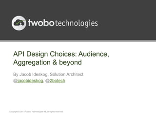 API Design Choices: Audience,
Aggregation & beyond
By Jacob Ideskog, Solution Architect
@jacobideskog, @2botech
Copyright © 2013 Twobo Technologies AB. All rights reserved.
 