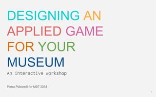 1
DESIGNING AN
APPLIED GAME
FOR YOUR
MUSEUM
An interactive workshop
Pietro Polsinelli for MDT 2018
 