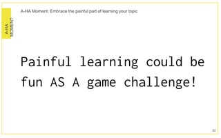 A-HA
MOMENT A-HA Moment: Embrace the painful part of learning your topic
Painful learning could be
fun AS A game challenge...