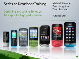 Series 40 Developer Training     Michael Samarin
                                 Paul Houghton
                                 Timo Saarinen
Designing and coding Series 40
Java apps for high performance   Futurice Ltd
 