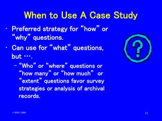 11
When to Use A Case Study
• Preferred strategy for “how” or
“why” questions.
• Can use for “what” questions,
but ….
– “W...