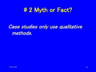 17
# 2 Myth or Fact?
Case studies only use qualitative
methods.
© IPDET 2009
 