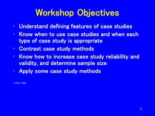 2
Workshop Objectives
• Understand defining features of case studies
• Know when to use case studies and when each
type of...