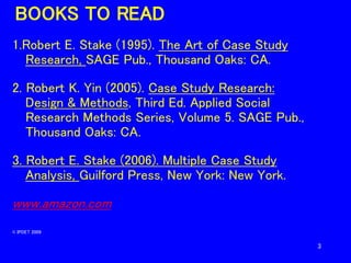 3
BOOKS TO READ
1.Robert E. Stake (1995). The Art of Case Study
Research, SAGE Pub., Thousand Oaks: CA.
2. Robert K. Yin (...